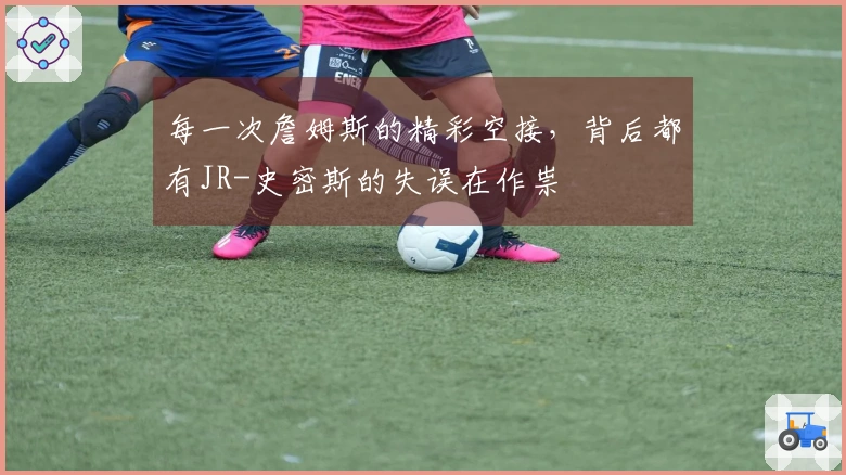 每一次詹姆斯的精彩空接,背后都有JR-史密斯的失误在作祟