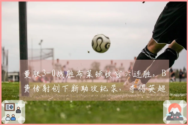 曼联3-0战胜布莱顿收官六连胜，B费传射创下新助攻纪录，夺得英超季军