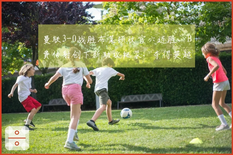 曼联3-0战胜布莱顿收官六连胜，B费传射创下新助攻纪录，夺得英超季军