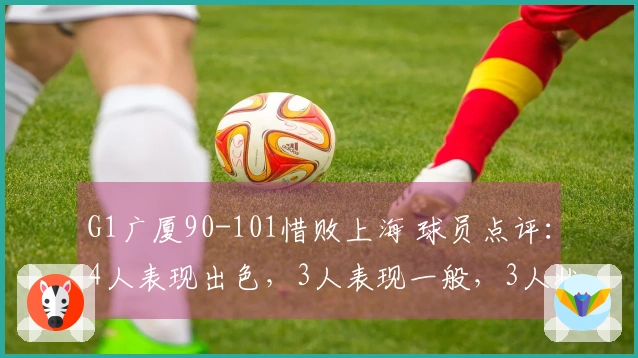 G1广厦90-101惜败上海 球员点评：4人表现出色，3人表现一般，3人状态低迷