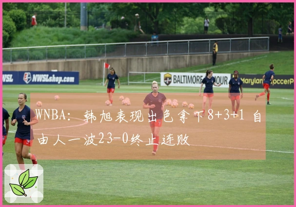 WNBA：韩旭表现出色拿下8+3+1 自由人一波23-0终止连败
